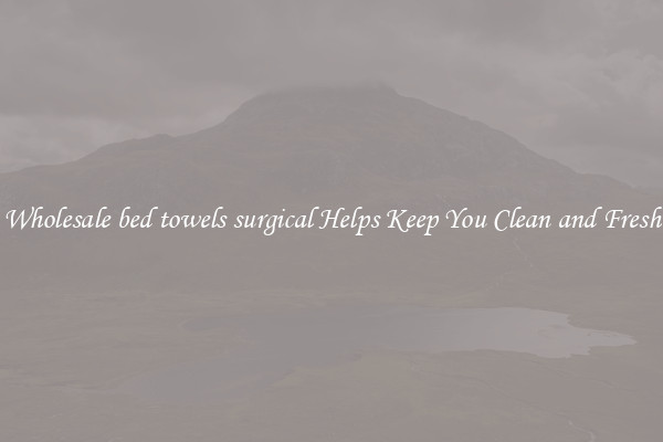Wholesale bed towels surgical Helps Keep You Clean and Fresh