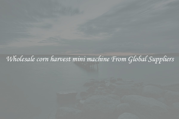 Wholesale corn harvest mini machine From Global Suppliers