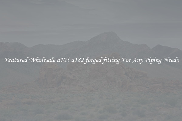 Featured Wholesale a105 a182 forged fitting For Any Piping Needs