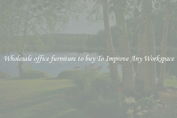 Wholesale office furniture to buy To Improve Any Workspace