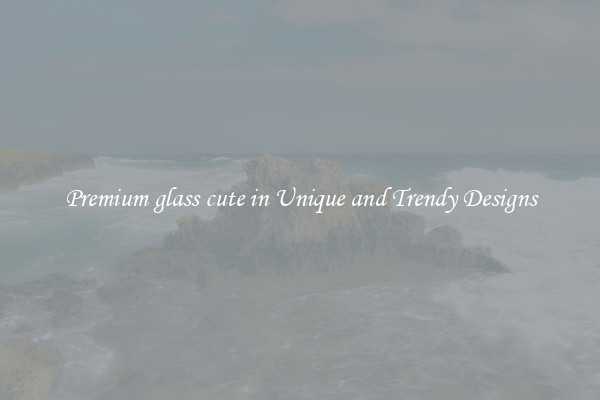 Premium glass cute in Unique and Trendy Designs