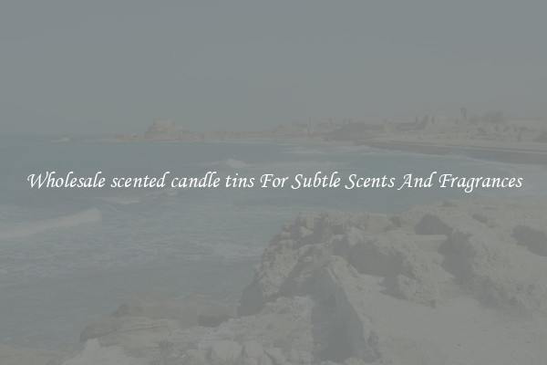 Wholesale scented candle tins For Subtle Scents And Fragrances