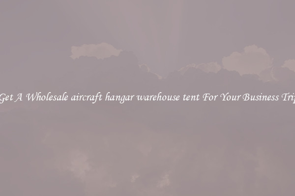 Get A Wholesale aircraft hangar warehouse tent For Your Business Trip