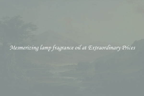 Mesmerizing lamp fragrance oil at Extraordinary Prices