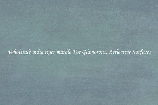 Wholesale india tiger marble For Glamorous, Reflective Surfaces