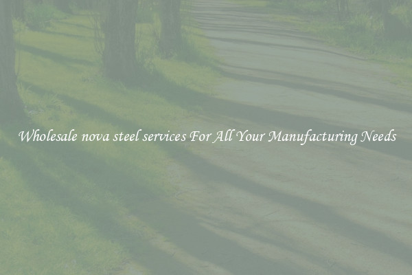 Wholesale nova steel services For All Your Manufacturing Needs