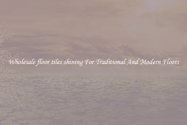 Wholesale floor tiles shining For Traditional And Modern Floors