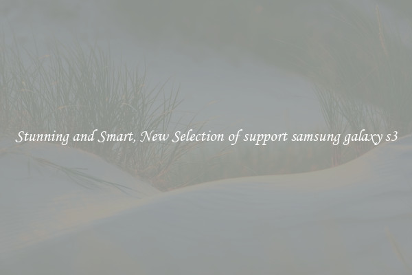 Stunning and Smart, New Selection of support samsung galaxy s3