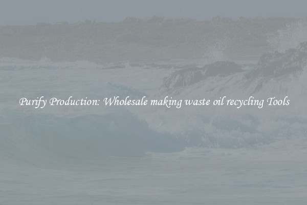 Purify Production: Wholesale making waste oil recycling Tools