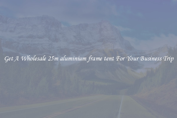 Get A Wholesale 25m aluminium frame tent For Your Business Trip