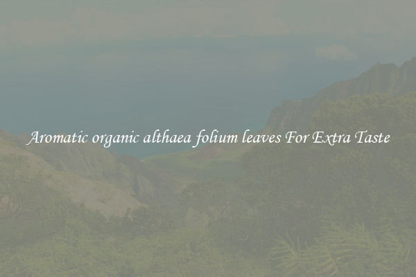 Aromatic organic althaea folium leaves For Extra Taste