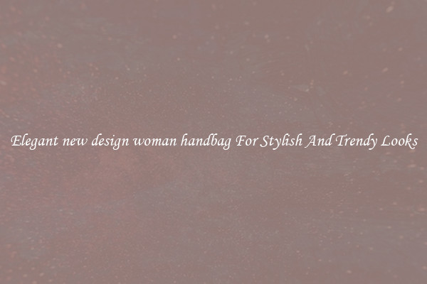 Elegant new design woman handbag For Stylish And Trendy Looks