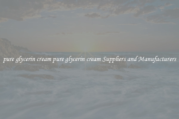 pure glycerin cream pure glycerin cream Suppliers and Manufacturers