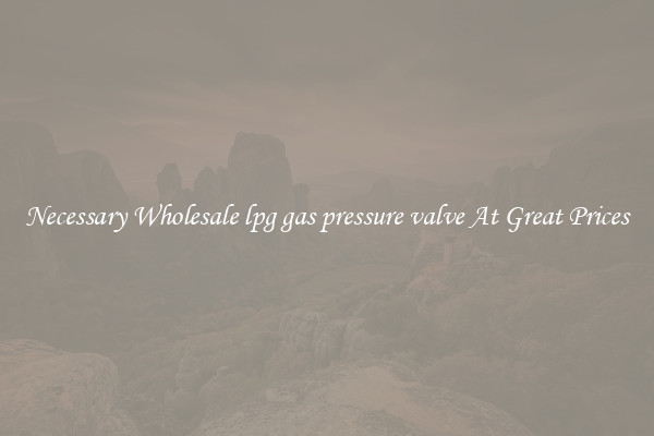 Necessary Wholesale lpg gas pressure valve At Great Prices