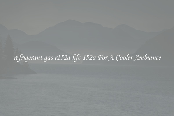 refrigerant gas r152a hfc 152a For A Cooler Ambiance