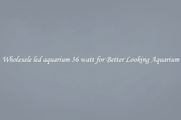 Wholesale led aquarium 36 watt for Better Looking Aquarium