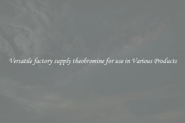 Versatile factory supply theobromine for use in Various Products