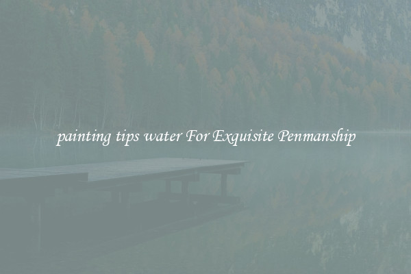 painting tips water For Exquisite Penmanship