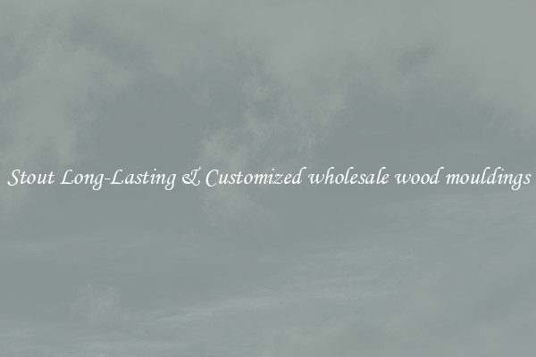 Stout Long-Lasting & Customized wholesale wood mouldings