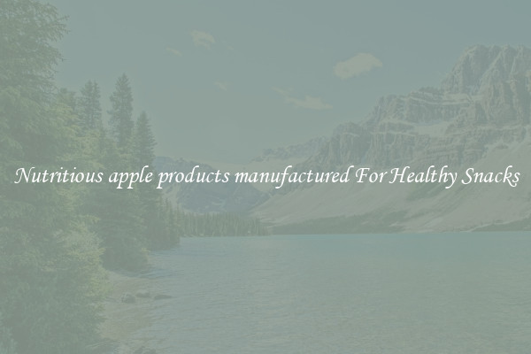 Nutritious apple products manufactured For Healthy Snacks
