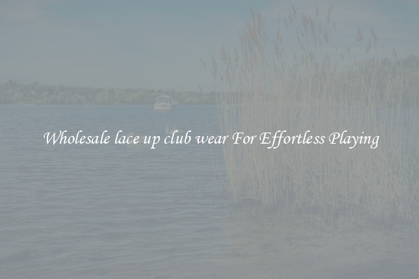 Wholesale lace up club wear For Effortless Playing