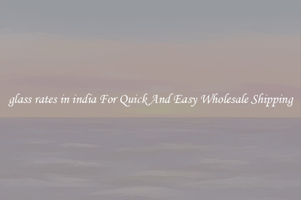 glass rates in india For Quick And Easy Wholesale Shipping