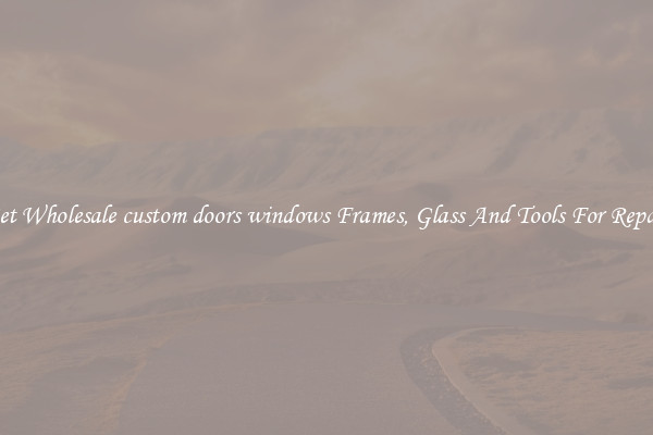 Get Wholesale custom doors windows Frames, Glass And Tools For Repair