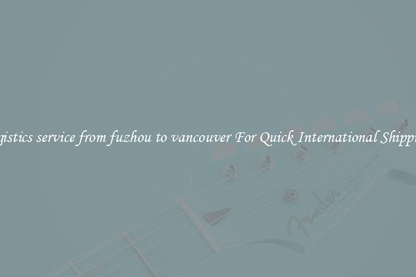logistics service from fuzhou to vancouver For Quick International Shipping