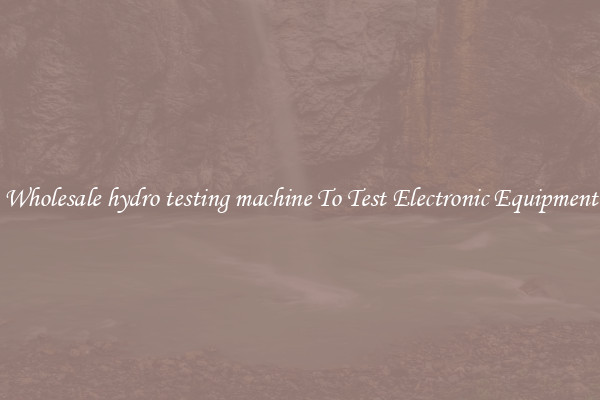 Wholesale hydro testing machine To Test Electronic Equipment