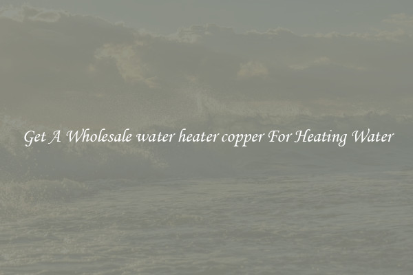 Get A Wholesale water heater copper For Heating Water