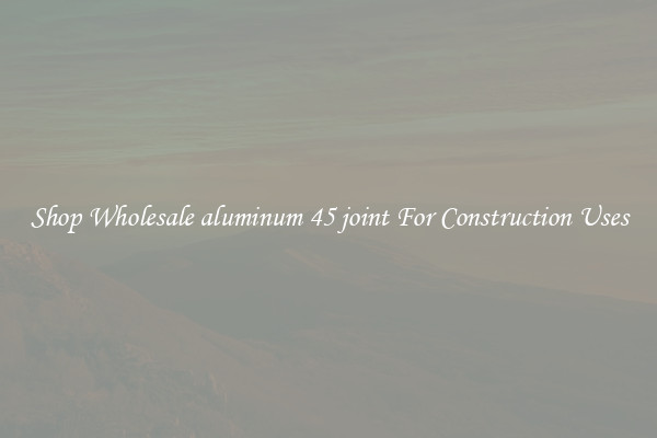 Shop Wholesale aluminum 45 joint For Construction Uses