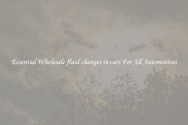 Essential Wholesale fluid changes in cars For All Automotives