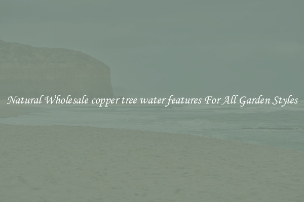 Natural Wholesale copper tree water features For All Garden Styles