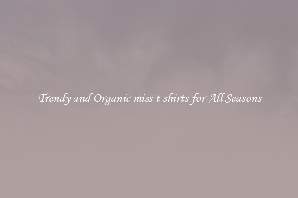 Trendy and Organic miss t shirts for All Seasons