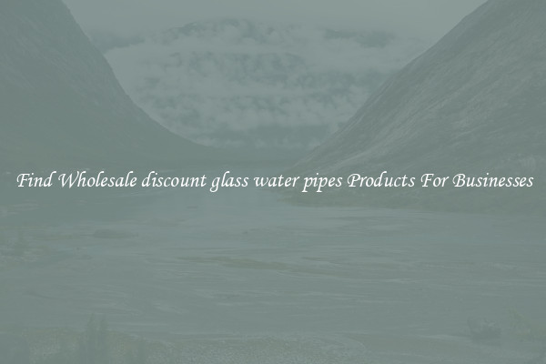Find Wholesale discount glass water pipes Products For Businesses