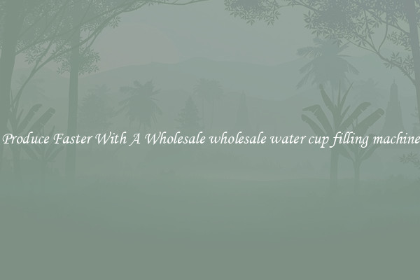 Produce Faster With A Wholesale wholesale water cup filling machine