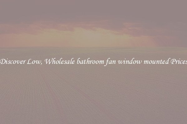 Discover Low, Wholesale bathroom fan window mounted Prices
