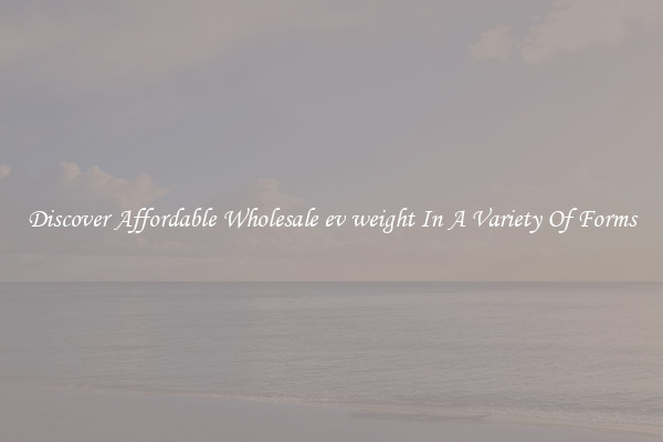Discover Affordable Wholesale ev weight In A Variety Of Forms