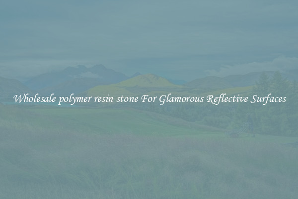 Wholesale polymer resin stone For Glamorous Reflective Surfaces