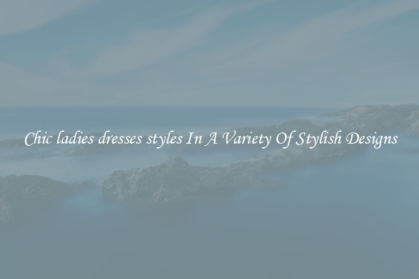Chic ladies dresses styles In A Variety Of Stylish Designs