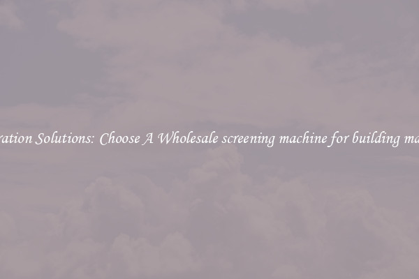 Separation Solutions: Choose A Wholesale screening machine for building material